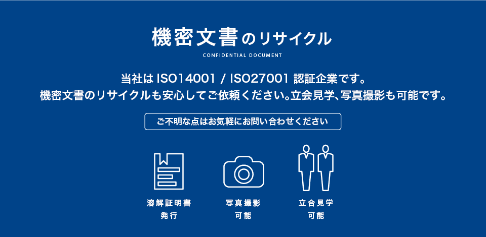 機密文書のリサイクル　当社はISO14001/ISO27001認証企業です。機密文書のリサイクルも安心してご依頼ください。立会見学、写真撮影も可能です。